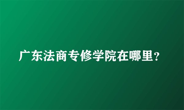 广东法商专修学院在哪里？