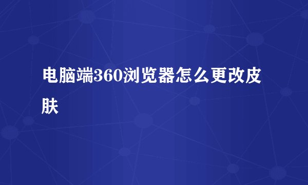 电脑端360浏览器怎么更改皮肤