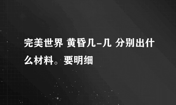 完美世界 黄昏几-几 分别出什么材料。要明细