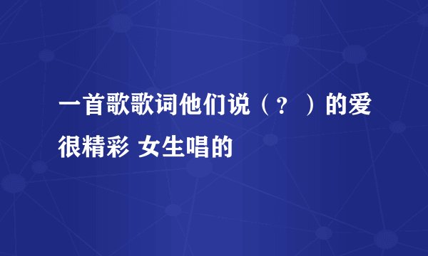 一首歌歌词他们说（？）的爱很精彩 女生唱的