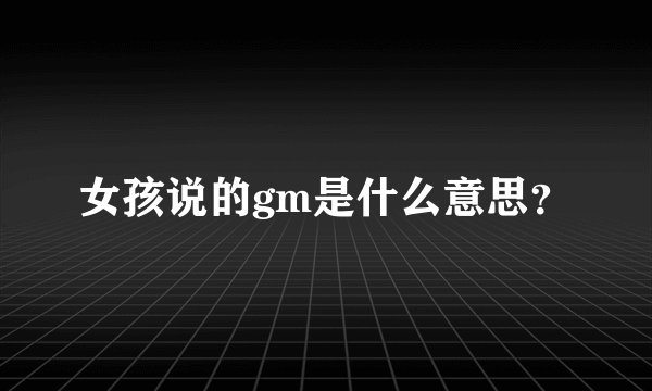 女孩说的gm是什么意思？