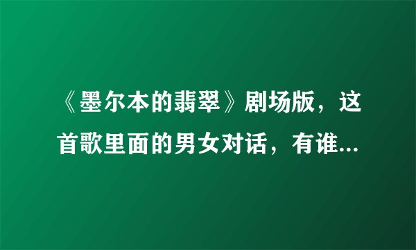 《墨尔本的翡翠》剧场版，这首歌里面的男女对话，有谁可以用普通话解释一下，粤语我听不懂咯