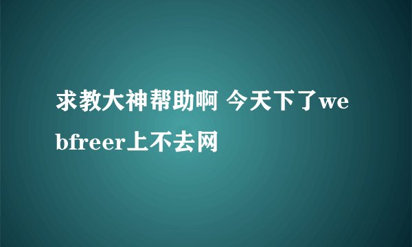 求教大神帮助啊 今天下了webfreer上不去网