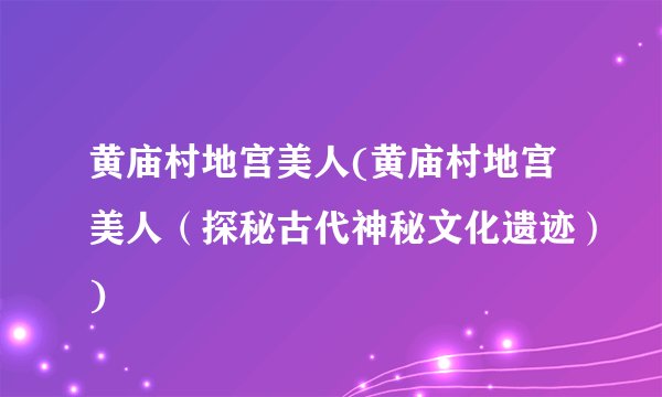 黄庙村地宫美人(黄庙村地宫美人（探秘古代神秘文化遗迹）)
