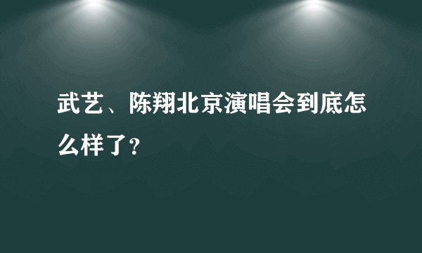 武艺、陈翔北京演唱会到底怎么样了？