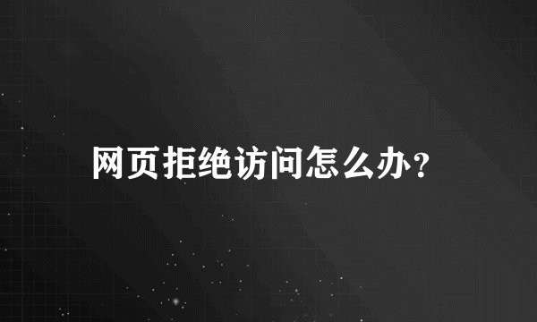网页拒绝访问怎么办？