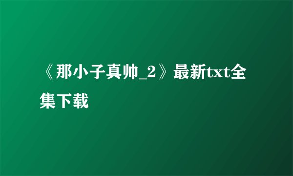 《那小子真帅_2》最新txt全集下载
