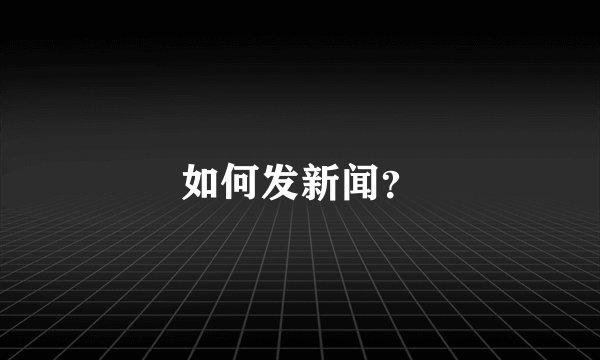 如何发新闻？