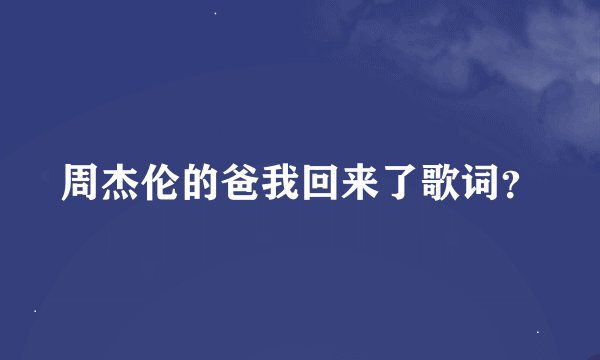 周杰伦的爸我回来了歌词？