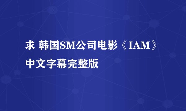 求 韩国SM公司电影《IAM》中文字幕完整版