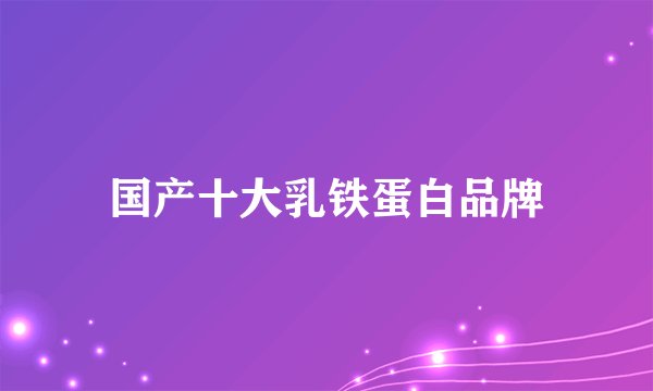 国产十大乳铁蛋白品牌
