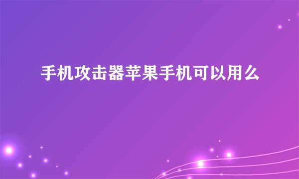 手机攻击器苹果手机可以用么