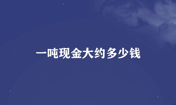 一吨现金大约多少钱