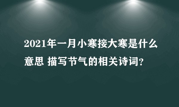 2021年一月小寒接大寒是什么意思 描写节气的相关诗词？