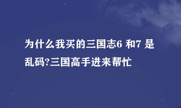 为什么我买的三国志6 和7 是乱码?三国高手进来帮忙