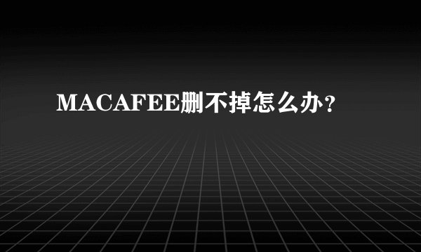 MACAFEE删不掉怎么办？