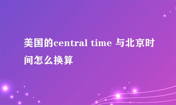 美国的central time 与北京时间怎么换算