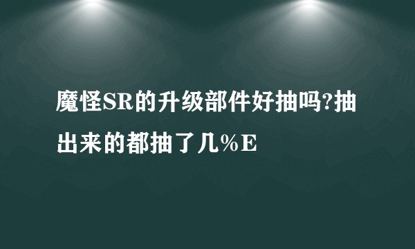 魔怪SR的升级部件好抽吗?抽出来的都抽了几%E