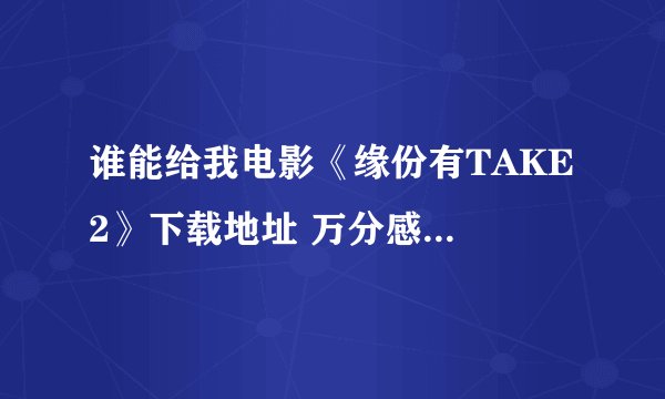 谁能给我电影《缘份有TAKE 2》下载地址 万分感谢 我找了好几个都下不了