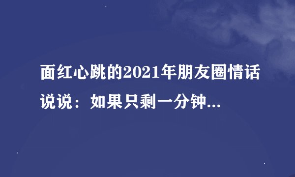 面红心跳的2021年朋友圈情话说说：如果只剩一分钟,我会说次我爱