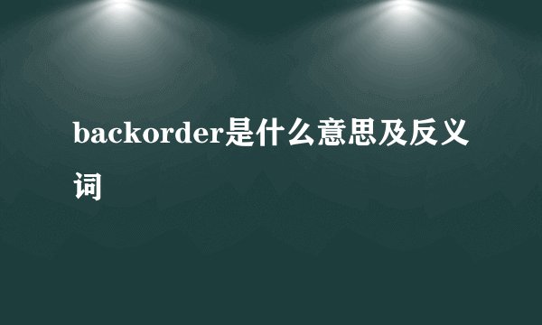 backorder是什么意思及反义词