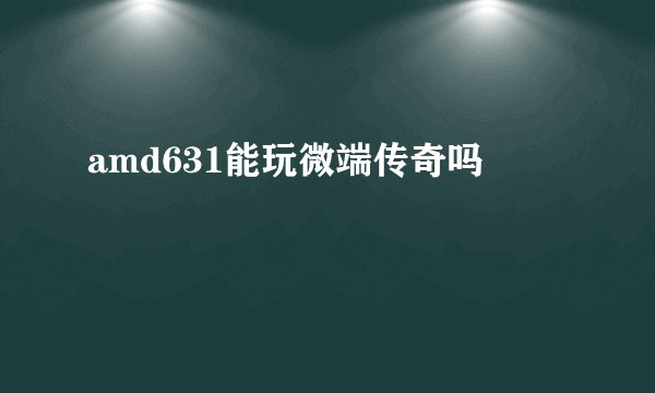 amd631能玩微端传奇吗