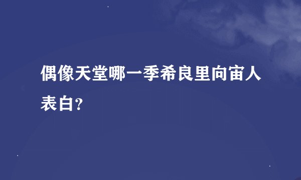 偶像天堂哪一季希良里向宙人表白？