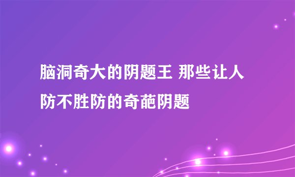 脑洞奇大的阴题王 那些让人防不胜防的奇葩阴题