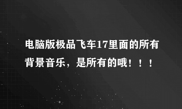 电脑版极品飞车17里面的所有背景音乐，是所有的哦！！！