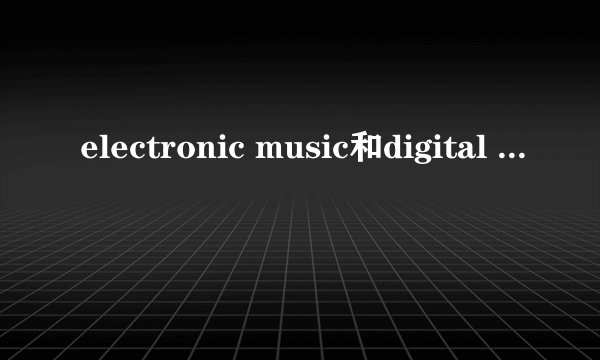 electronic music和digital audio 的区别？