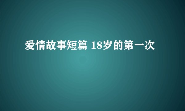 爱情故事短篇 18岁的第一次