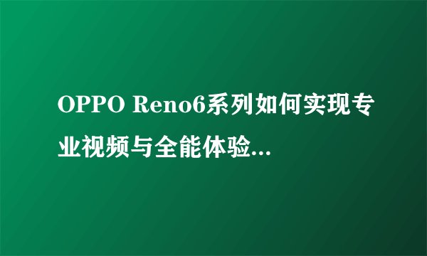 OPPO Reno6系列如何实现专业视频与全能体验的升级？