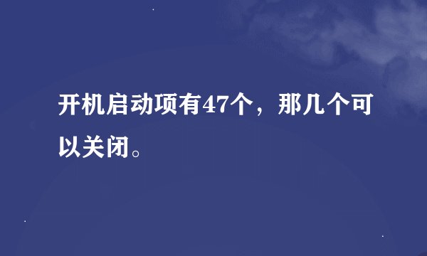 开机启动项有47个，那几个可以关闭。