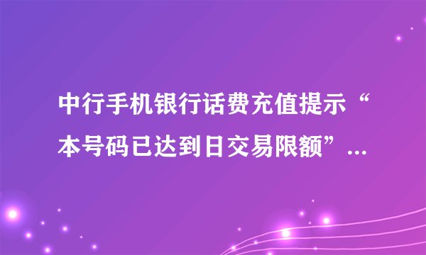 中行手机银行话费充值提示“本号码已达到日交易限额”如何处理？