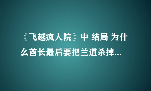 《飞越疯人院》中 结局 为什么酋长最后要把兰道杀掉？还说 不能丢下他 要带他走 人死了 他带走的是什么？