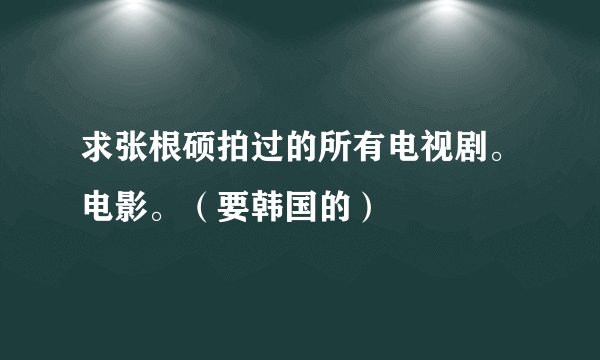 求张根硕拍过的所有电视剧。电影。（要韩国的）