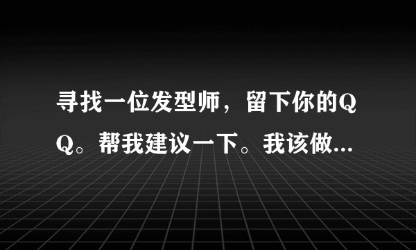寻找一位发型师，留下你的QQ。帮我建议一下。我该做什么样的发型。