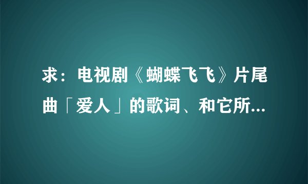 求：电视剧《蝴蝶飞飞》片尾曲「爱人」的歌词、和它所含的感情内容？