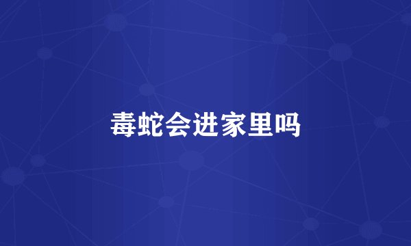 毒蛇会进家里吗