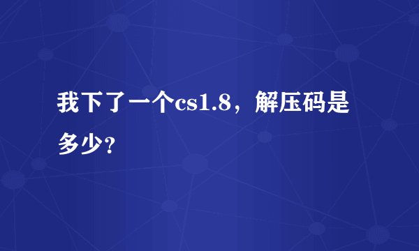 我下了一个cs1.8，解压码是多少？