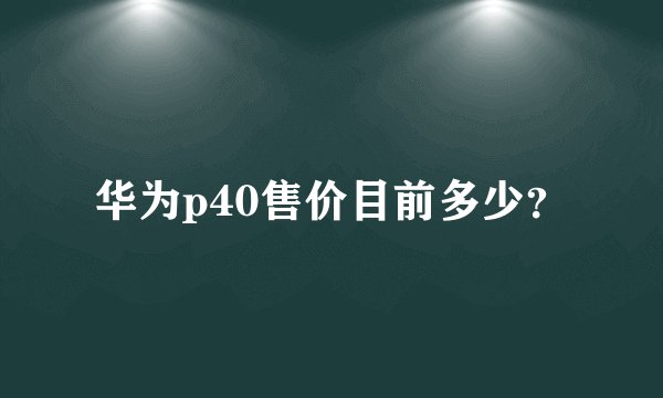 华为p40售价目前多少？