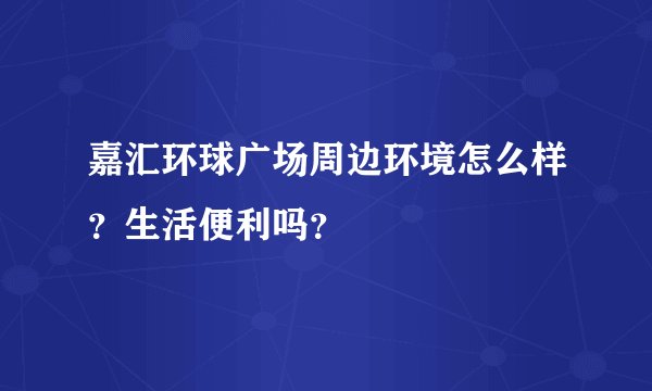 嘉汇环球广场周边环境怎么样？生活便利吗？