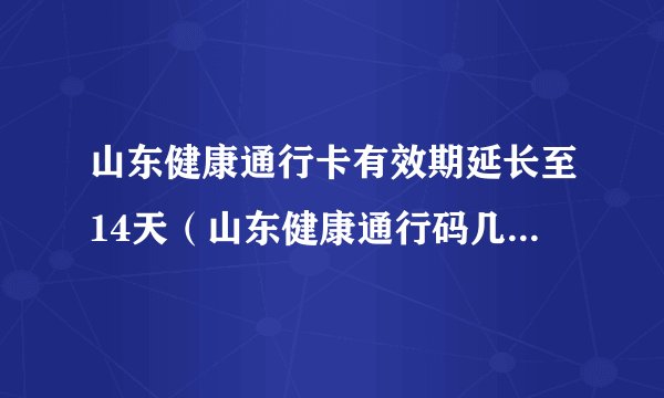 山东健康通行卡有效期延长至14天（山东健康通行码几天有效）