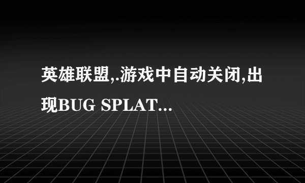 英雄联盟,.游戏中自动关闭,出现BUG SPLAT错误提示.频繁自动关闭是怎么回事?