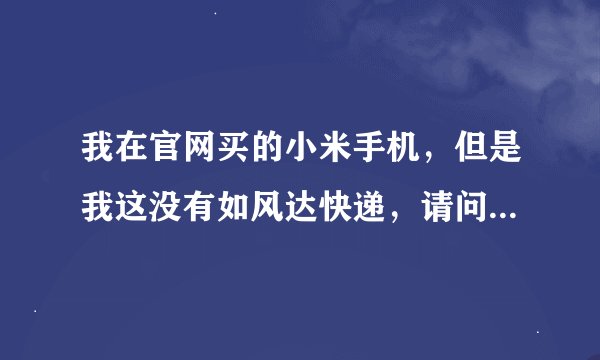 我在官网买的小米手机，但是我这没有如风达快递，请问他怎么送过来呢？