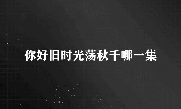 你好旧时光荡秋千哪一集
