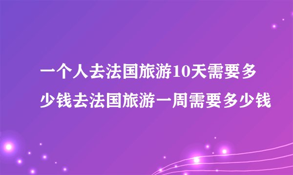 一个人去法国旅游10天需要多少钱去法国旅游一周需要多少钱