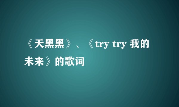 《天黑黑》、《try try 我的未来》的歌词
