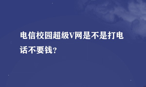 电信校园超级V网是不是打电话不要钱？