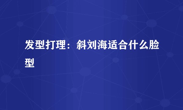 发型打理：斜刘海适合什么脸型